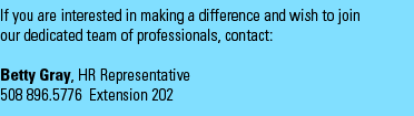 If you are interested in making a difference and wish to join our dedicated team of professionals, contact: Barbara Culver, HR Representative, 508 896 5776 Extension 202